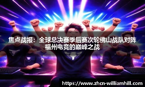 焦点战报：全球总决赛季后赛次轮佛山战队对阵福州电竞的巅峰之战