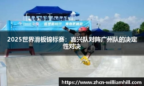 2025世界滑板锦标赛：嘉兴队对阵广州队的决定性对决