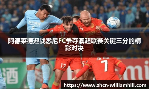 阿德莱德迎战悉尼FC争夺澳超联赛关键三分的精彩对决
